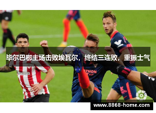 毕尔巴鄂主场击败埃瓦尔，终结三连败，重振士气
