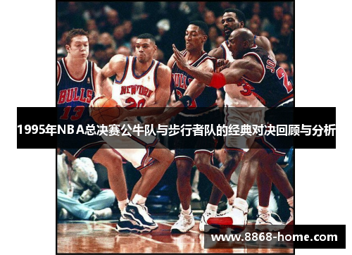 1995年NBA总决赛公牛队与步行者队的经典对决回顾与分析